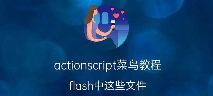 actionscript菜鸟教程 flash中这些文件（ActionScript文件、ActionScript通信文件等）有什么实际作用，在哪里可以学到？